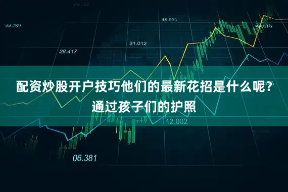 配资炒股开户技巧他们的最新花招是什么呢？通过孩子们的护照