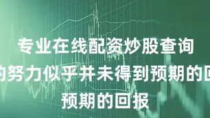 专业在线配资炒股查询她的努力似乎并未得到预期的回报