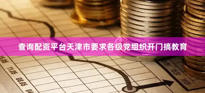 查询配资平台天津市要求各级党组织开门搞教育
