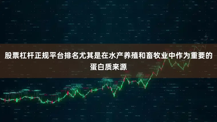 股票杠杆正规平台排名尤其是在水产养殖和畜牧业中作为重要的蛋白质来源