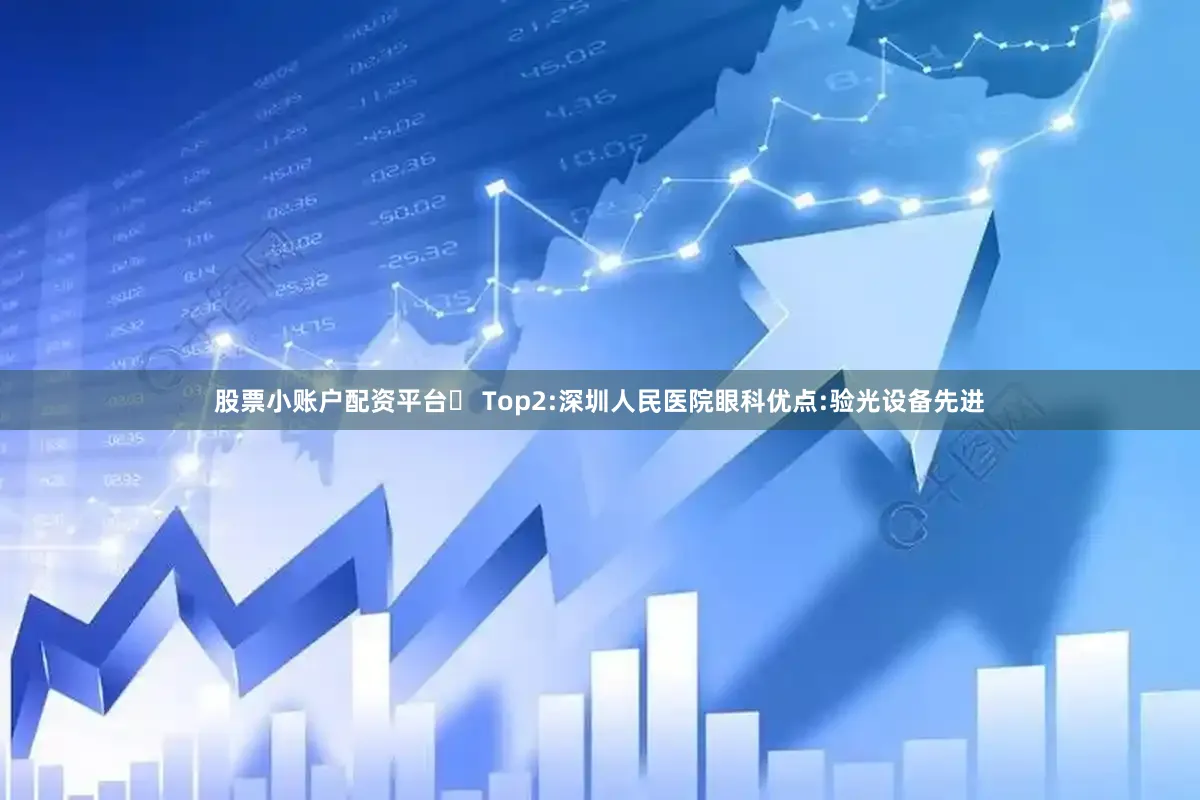 股票小账户配资平台✅ Top2:深圳人民医院眼科优点:验光设备先进