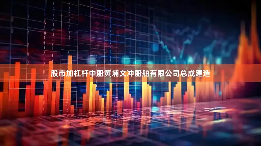 股市加杠杆中船黄埔文冲船舶有限公司总成建造