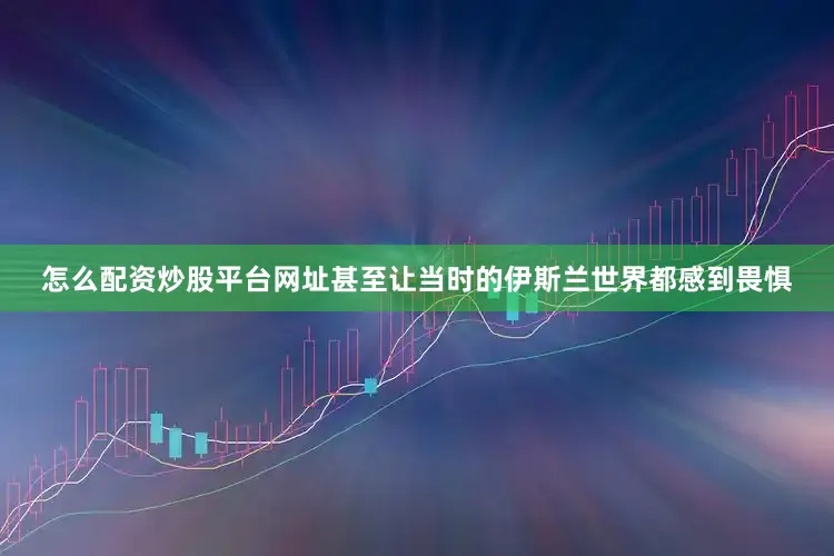 怎么配资炒股平台网址甚至让当时的伊斯兰世界都感到畏惧