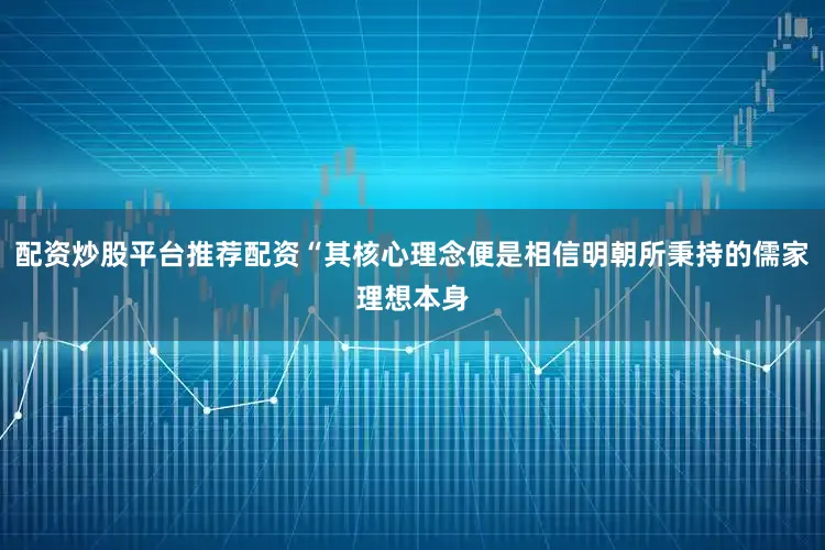 配资炒股平台推荐配资“其核心理念便是相信明朝所秉持的儒家理想本身