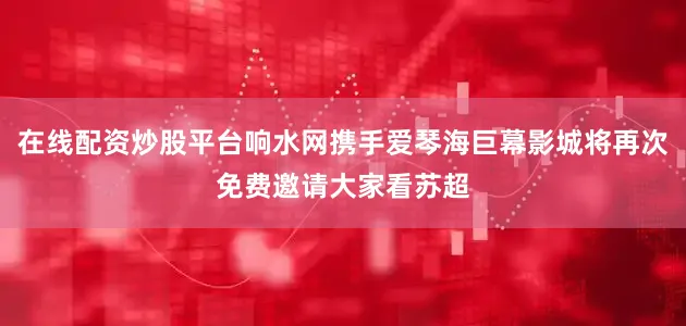 在线配资炒股平台响水网携手爱琴海巨幕影城将再次免费邀请大家看苏超