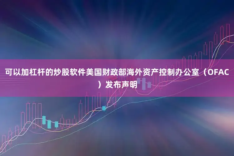 可以加杠杆的炒股软件美国财政部海外资产控制办公室（OFAC）发布声明