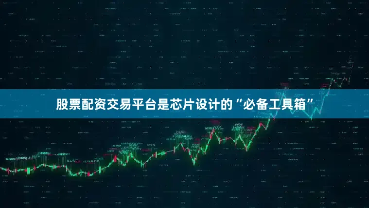 股票配资交易平台是芯片设计的“必备工具箱”