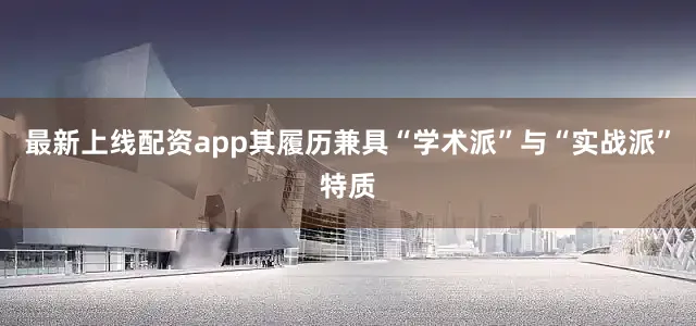 最新上线配资app其履历兼具“学术派”与“实战派”特质