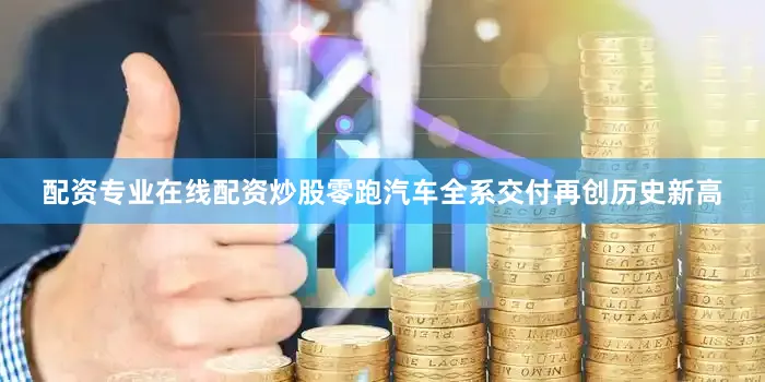 配资专业在线配资炒股零跑汽车全系交付再创历史新高
