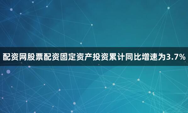 配资网股票配资固定资产投资累计同比增速为3.7%