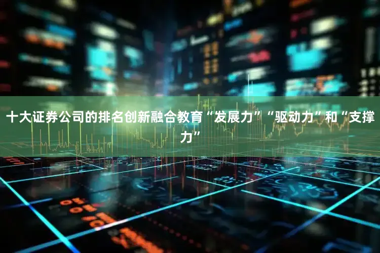 十大证券公司的排名创新融合教育“发展力”“驱动力”和“支撑力”