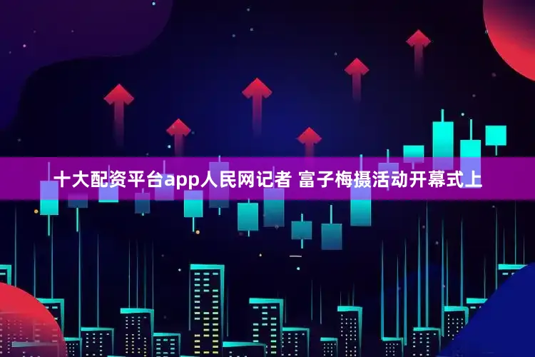 十大配资平台app人民网记者 富子梅摄活动开幕式上
