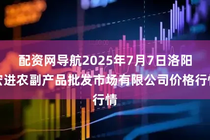 配资网导航2025年7月7日洛阳宏进农副产品批发市场有限公司价格行情