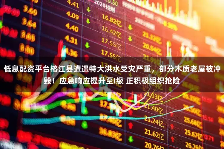低息配资平台榕江县遭遇特大洪水受灾严重，部分木质老屋被冲毁！应急响应提升至I级 正积极组织抢险