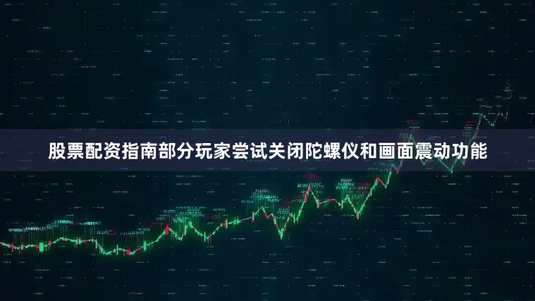 股票配资指南部分玩家尝试关闭陀螺仪和画面震动功能