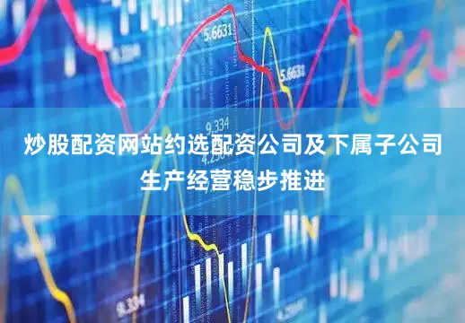 炒股配资网站约选配资公司及下属子公司生产经营稳步推进