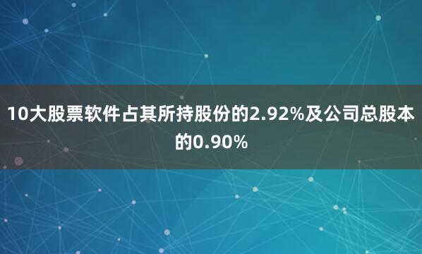 10大股票软件占其所持股份的2.92%及公司总股本的0.90%