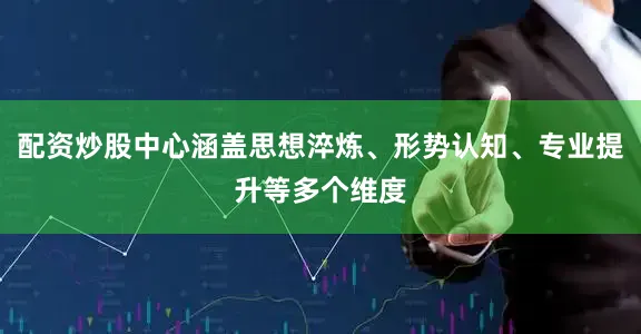 配资炒股中心涵盖思想淬炼、形势认知、专业提升等多个维度