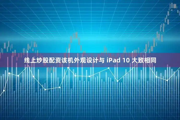 线上炒股配资该机外观设计与 iPad 10 大致相同