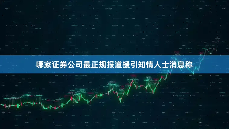哪家证券公司最正规报道援引知情人士消息称