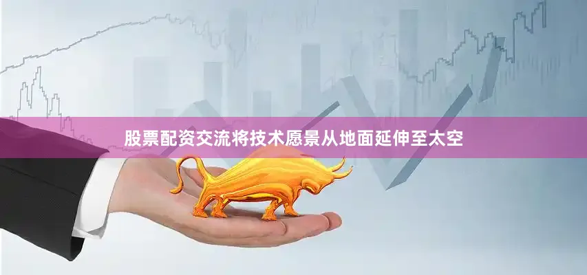 股票配资交流将技术愿景从地面延伸至太空