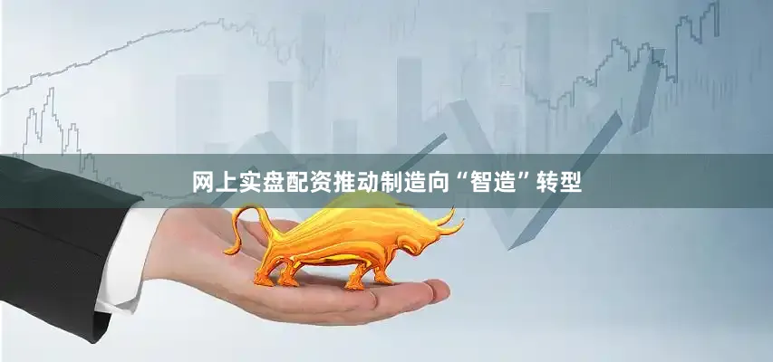 网上实盘配资推动制造向“智造”转型