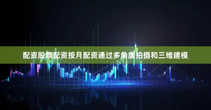 配资股票配资按月配资通过多角度拍摄和三维建模