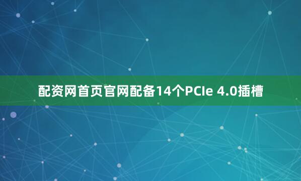 配资网首页官网配备14个PCIe 4.0插槽