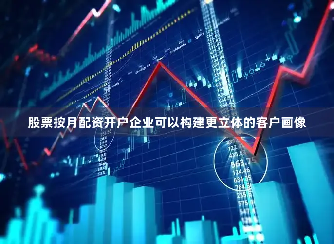 股票按月配资开户企业可以构建更立体的客户画像