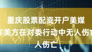 重庆股票配资开户美媒称美方在对委行动中无人伤亡