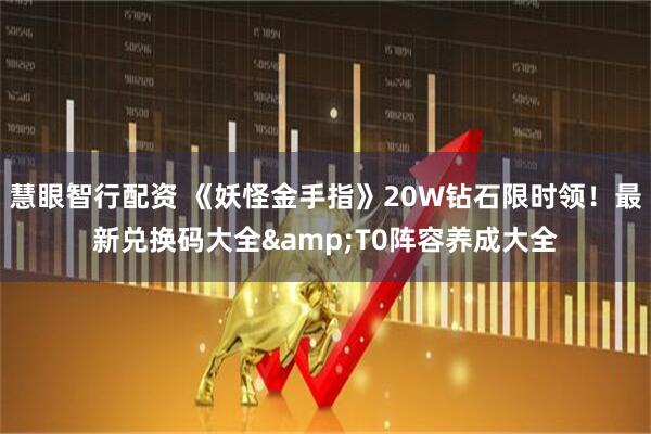 慧眼智行配资 《妖怪金手指》20W钻石限时领！最新兑换码大全&T0阵容养成大全