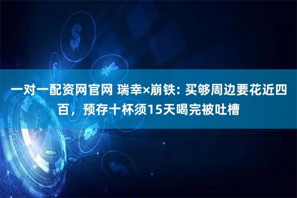 一对一配资网官网 瑞幸×崩铁: 买够周边要花近四百，预存十杯须15天喝完被吐槽
