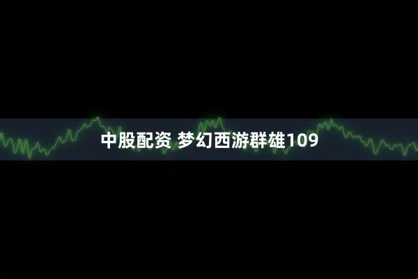中股配资 梦幻西游群雄109