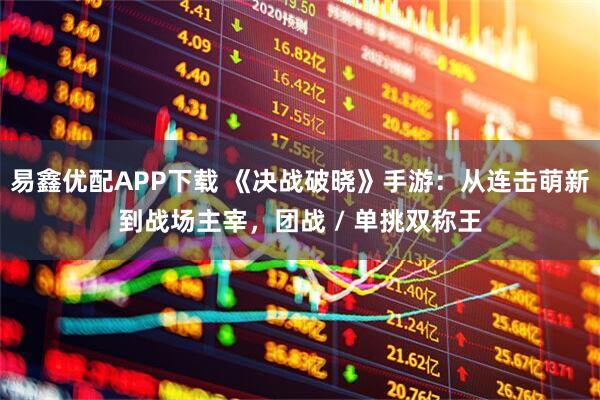 易鑫优配APP下载 《决战破晓》手游：从连击萌新到战场主宰，团战 / 单挑双称王