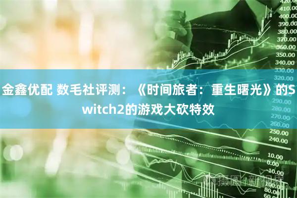 金鑫优配 数毛社评测：《时间旅者：重生曙光》的Switch2的游戏大砍特效