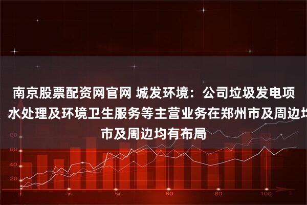 南京股票配资网官网 城发环境：公司垃圾发电项目运营、水处理及环境卫生服务等主营业务在郑州市及周边均有布局