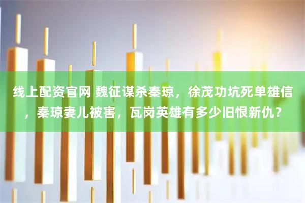 线上配资官网 魏征谋杀秦琼，徐茂功坑死单雄信，秦琼妻儿被害，瓦岗英雄有多少旧恨新仇？