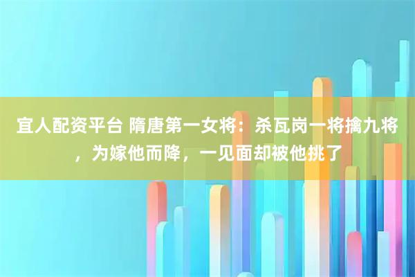 宜人配资平台 隋唐第一女将：杀瓦岗一将擒九将，为嫁他而降，一见面却被他挑了