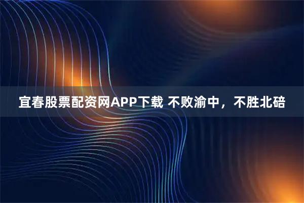 宜春股票配资网APP下载 不败渝中，不胜北碚
