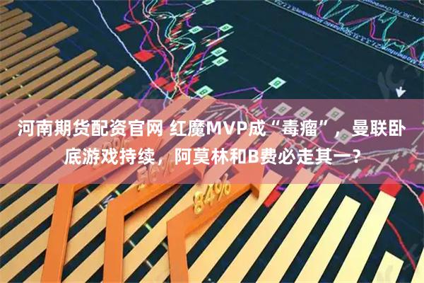河南期货配资官网 红魔MVP成“毒瘤”，曼联卧底游戏持续，阿莫林和B费必走其一？