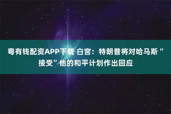 粤有钱配资APP下载 白宫：特朗普将对哈马斯“接受”他的和平计划作出回应