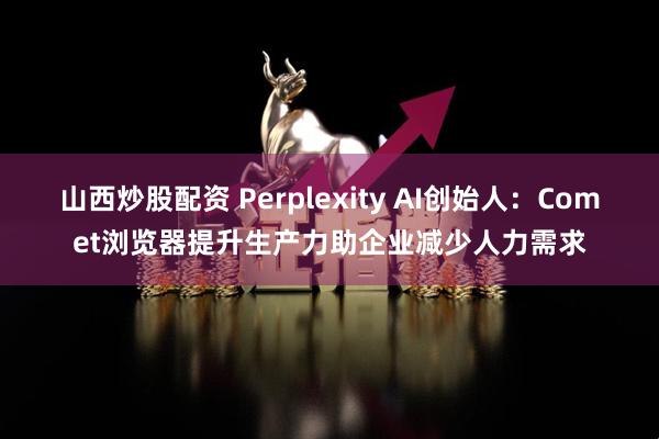 山西炒股配资 Perplexity AI创始人：Comet浏览器提升生产力助企业减少人力需求