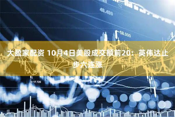 大盈家配资 10月4日美股成交额前20：英伟达止步六连涨