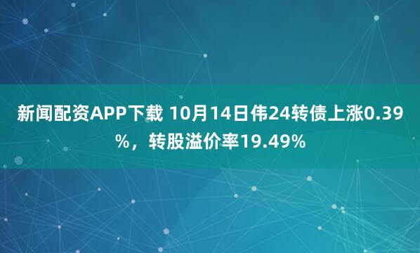 新闻配资APP下载 10月14日伟24转债上涨0.39%，转股溢价率19.49%