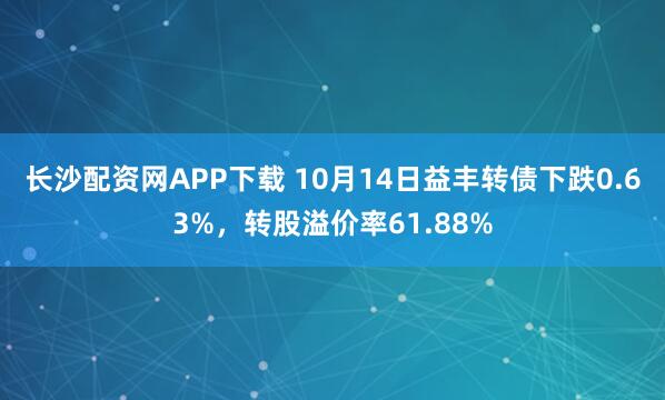 长沙配资网APP下载 10月14日益丰转债下跌0.63%，转股溢价率61.88%