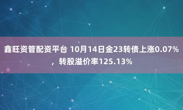 鑫旺资管配资平台 10月14日金23转债上涨0.07%，转股溢价率125.13%