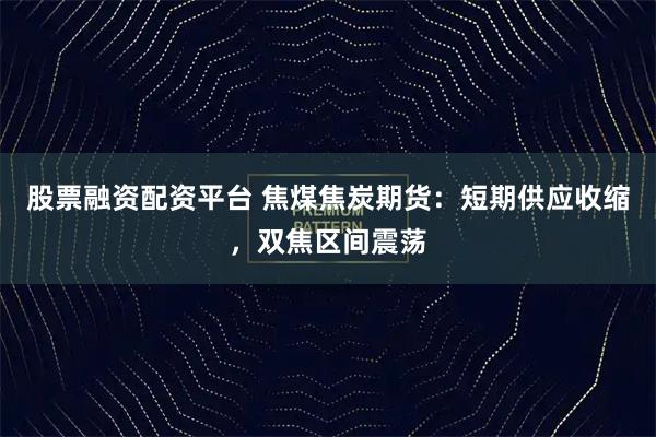 股票融资配资平台 焦煤焦炭期货：短期供应收缩，双焦区间震荡