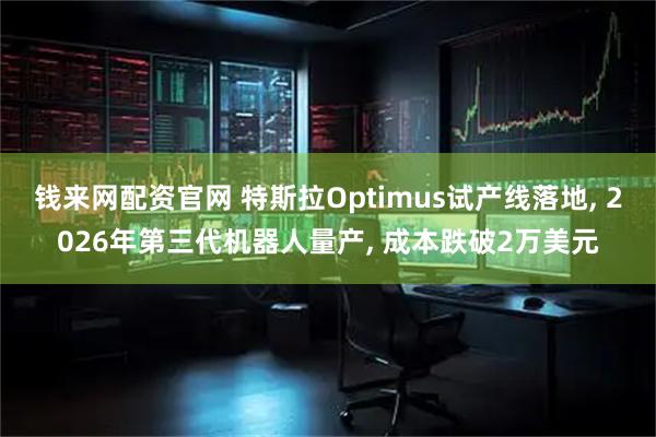 钱来网配资官网 特斯拉Optimus试产线落地, 2026年第三代机器人量产, 成本跌破2万美元