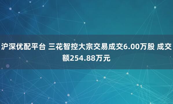 沪深优配平台 三花智控大宗交易成交6.00万股 成交额254.88万元