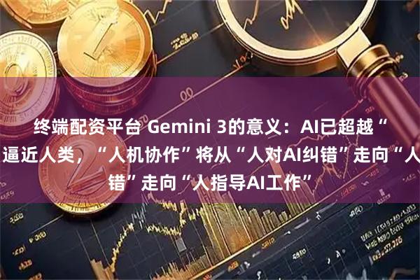 终端配资平台 Gemini 3的意义：AI已超越“幻觉阶段”，逼近人类，“人机协作”将从“人对AI纠错”走向“人指导AI工作”